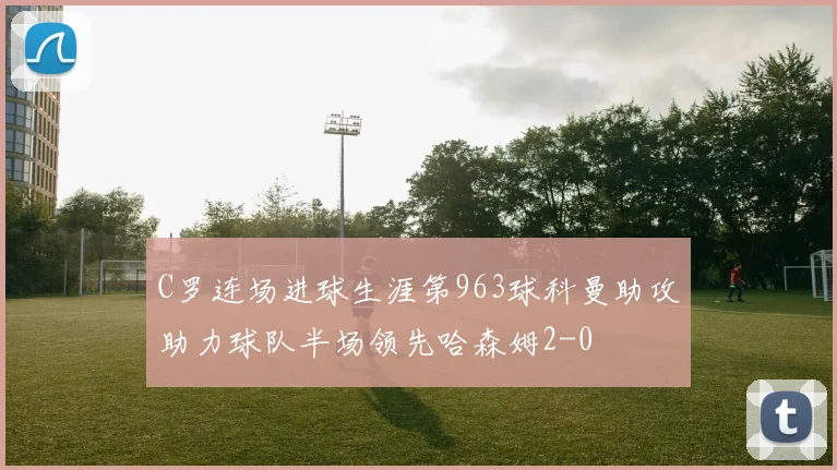 C罗连场进球生涯第963球科曼助攻助力球队半场领先哈森姆2-0