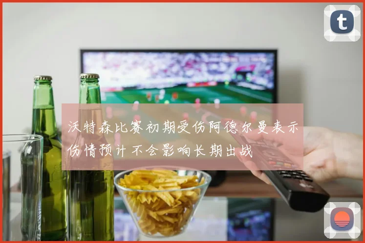 沃特森比赛初期受伤阿德尔曼表示伤情预计不会影响长期出战