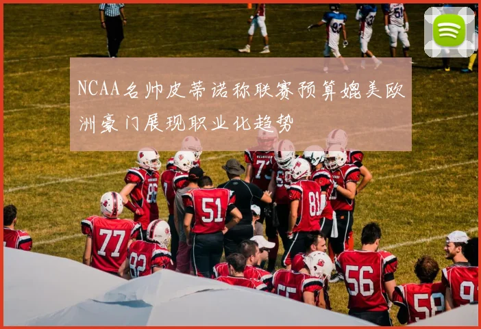 NCAA名帅皮蒂诺称联赛预算媲美欧洲豪门展现职业化趋势