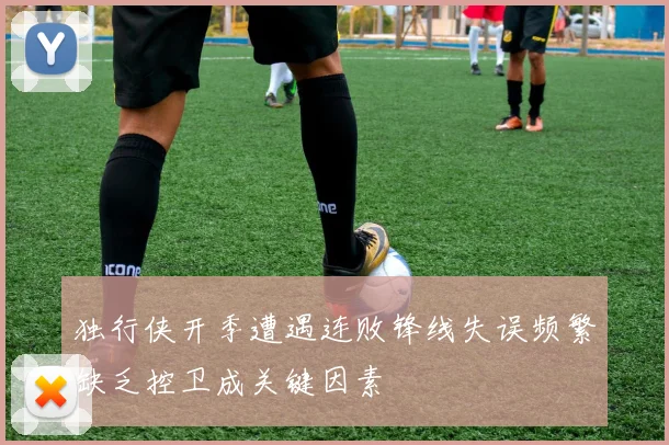 独行侠开季遭遇连败锋线失误频繁缺乏控卫成关键因素