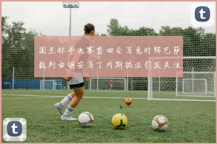 国王杯半决赛首回合马竞对阵巴萨裁判由胡安马丁内斯执法引发关注