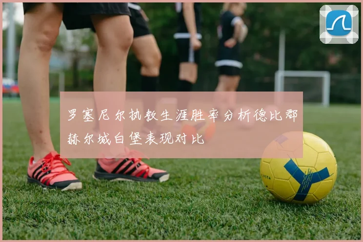 罗塞尼尔执教生涯胜率分析德比郡赫尔城白堡表现对比