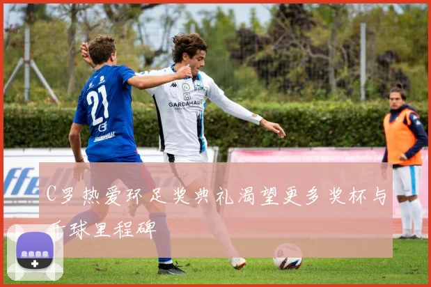 C罗热爱环足奖典礼渴望更多奖杯与千球里程碑