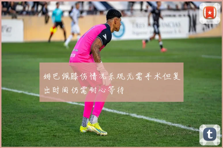 姆巴佩膝伤情况乐观无需手术但复出时间仍需耐心等待