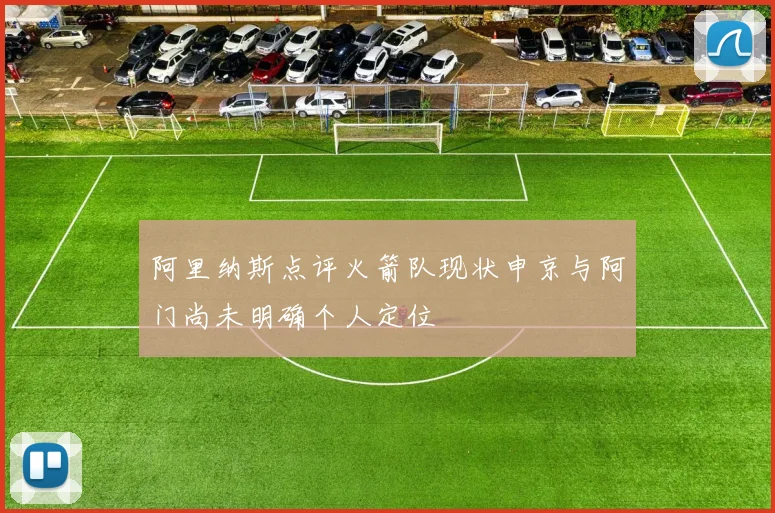 阿里纳斯点评火箭队现状申京与阿门尚未明确个人定位