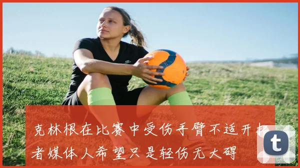 克林根在比赛中受伤手臂不适开拓者媒体人希望只是轻伤无大碍