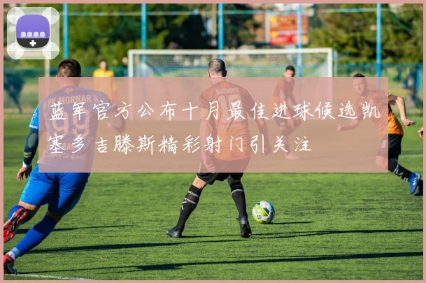 蓝军官方公布十月最佳进球候选凯塞多吉滕斯精彩射门引关注