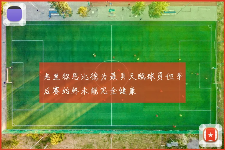 老里称恩比德为最具天赋球员但季后赛始终未能完全健康
