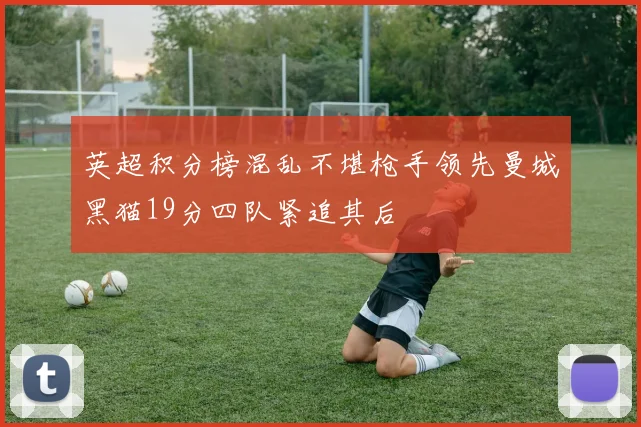 英超积分榜混乱不堪枪手领先曼城黑猫19分四队紧追其后