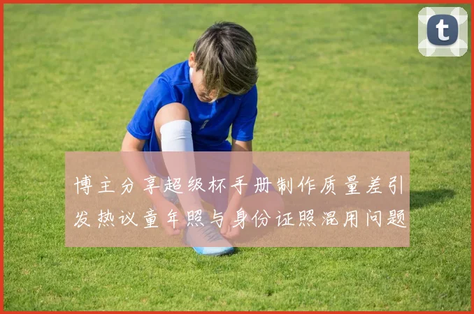 博主分享超级杯手册制作质量差引发热议童年照与身份证照混用问题曝光