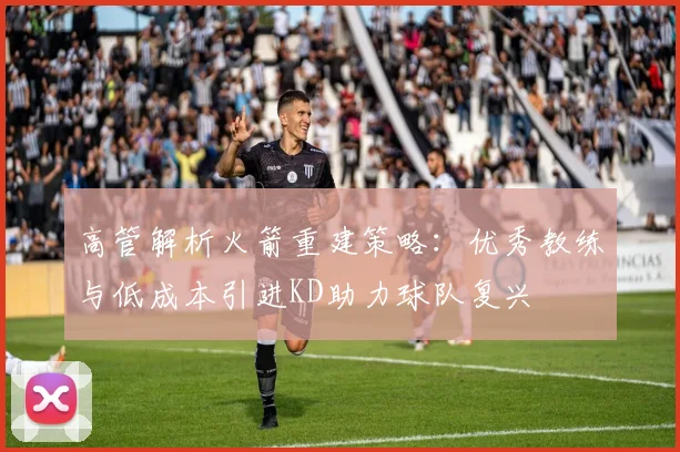 高管解析火箭重建策略：优秀教练与低成本引进KD助力球队复兴
