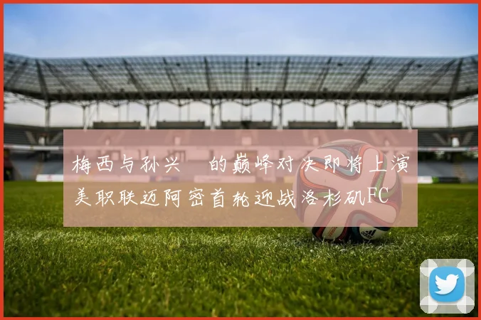 梅西与孙兴慜的巅峰对决即将上演美职联迈阿密首轮迎战洛杉矶FC