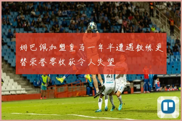 姆巴佩加盟皇马一年半遭遇教练更替荣誉零收获令人失望