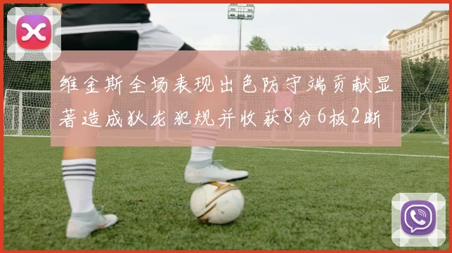 维金斯全场表现出色防守端贡献显著造成狄龙犯规并收获8分6板2断