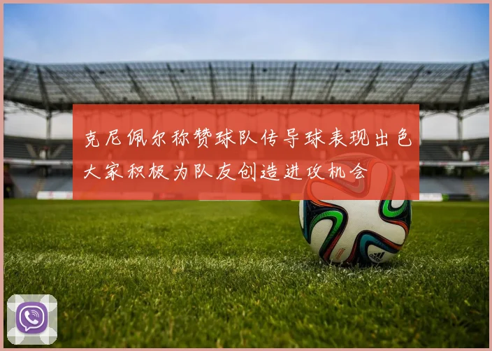 克尼佩尔称赞球队传导球表现出色大家积极为队友创造进攻机会