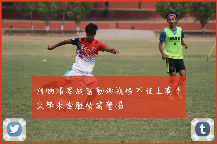 利物浦客战富勒姆战绩不佳上赛季交锋未尝胜绩需警惕