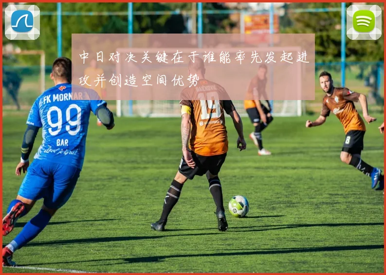 中日对决关键在于谁能率先发起进攻并创造空间优势