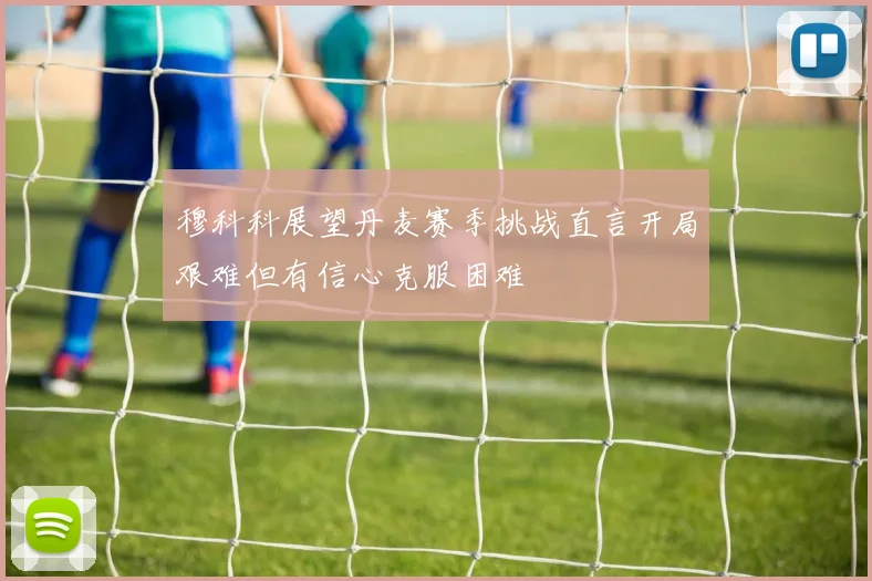 穆科科展望丹麦赛季挑战直言开局艰难但有信心克服困难