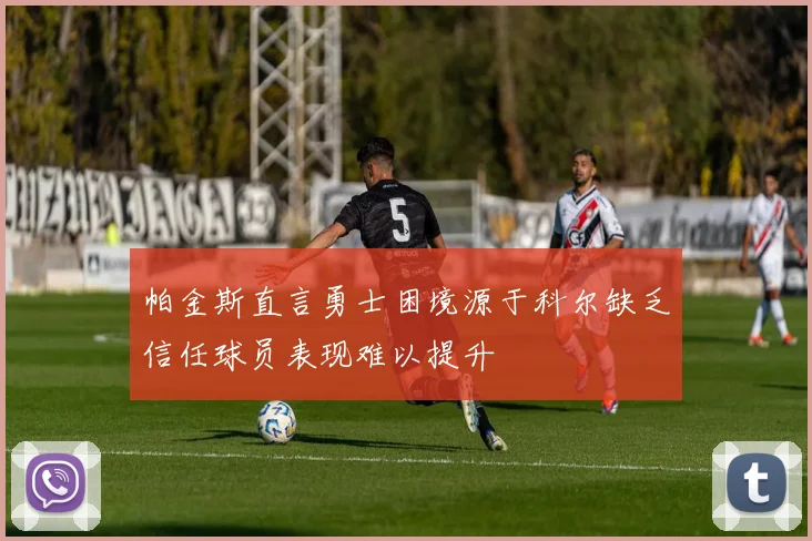 帕金斯直言勇士困境源于科尔缺乏信任球员表现难以提升