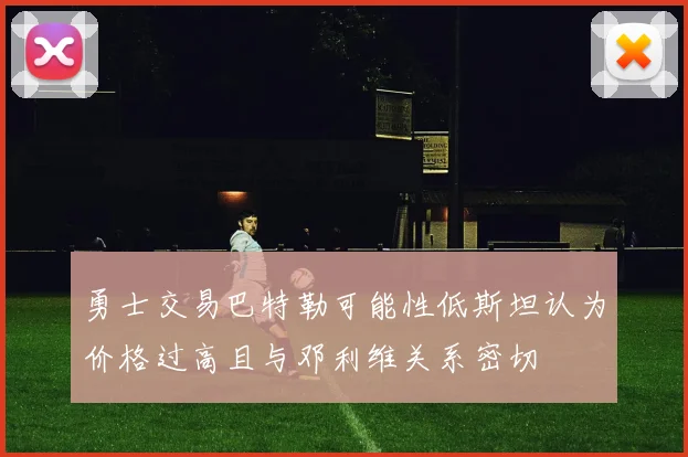 勇士交易巴特勒可能性低斯坦认为价格过高且与邓利维关系密切