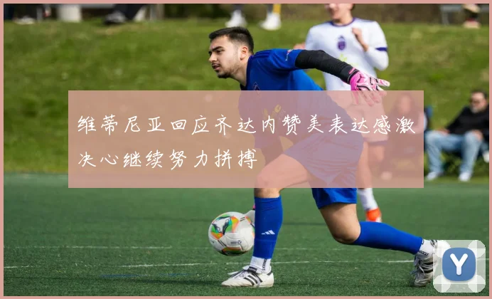 维蒂尼亚回应齐达内赞美表达感激决心继续努力拼搏