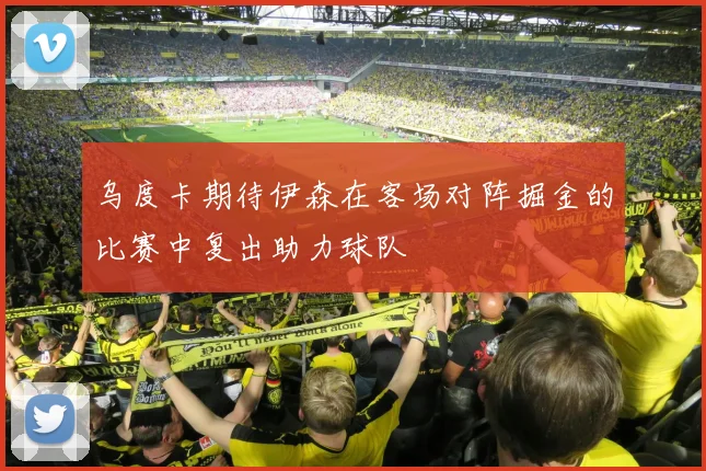 乌度卡期待伊森在客场对阵掘金的比赛中复出助力球队