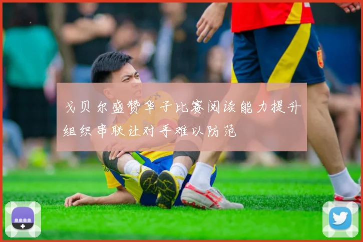 戈贝尔盛赞华子比赛阅读能力提升组织串联让对手难以防范