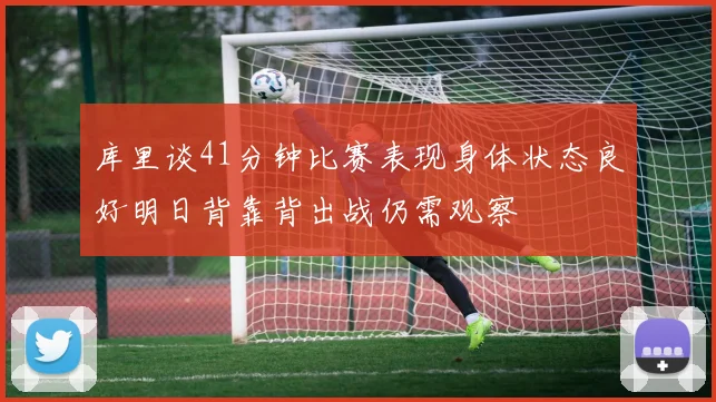 库里谈41分钟比赛表现身体状态良好明日背靠背出战仍需观察
