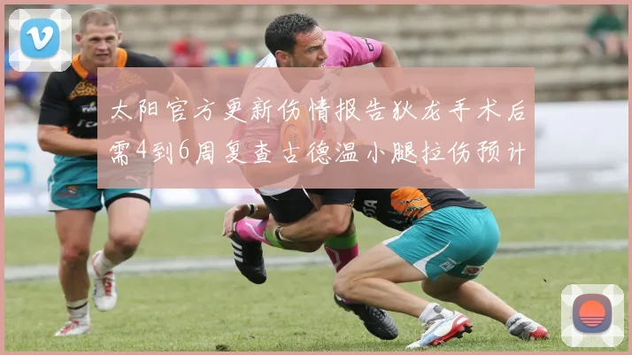 太阳官方更新伤情报告狄龙手术后需4到6周复查古德温小腿拉伤预计1到2周恢复