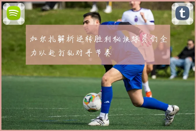 加尔扎解析逆转胜利秘诀球员们全力以赴打乱对手节奏