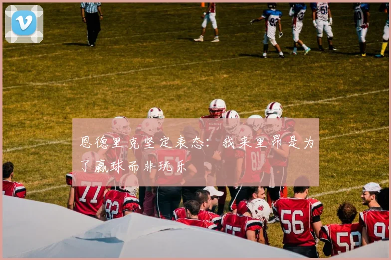 恩德里克坚定表态：我来里昂是为了赢球而非玩乐