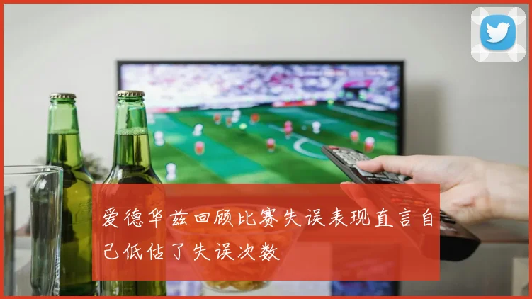 爱德华兹回顾比赛失误表现直言自己低估了失误次数