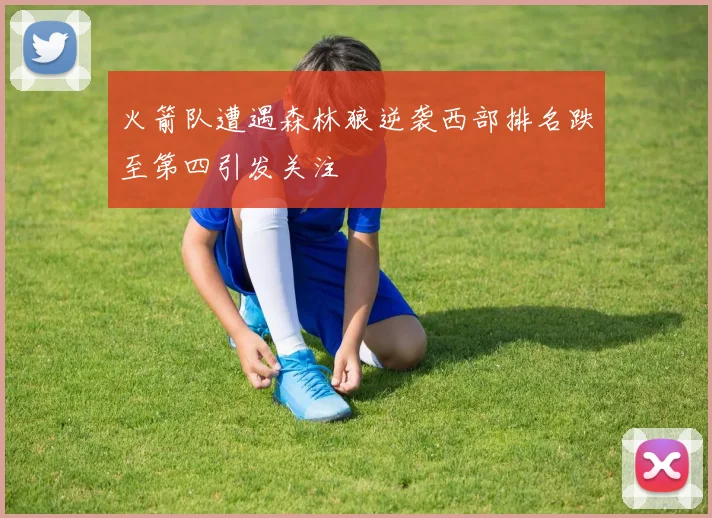火箭队遭遇森林狼逆袭西部排名跌至第四引发关注