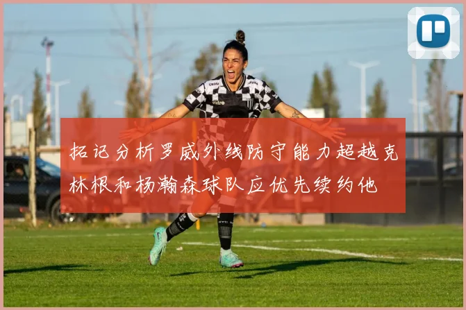 拓记分析罗威外线防守能力超越克林根和杨瀚森球队应优先续约他