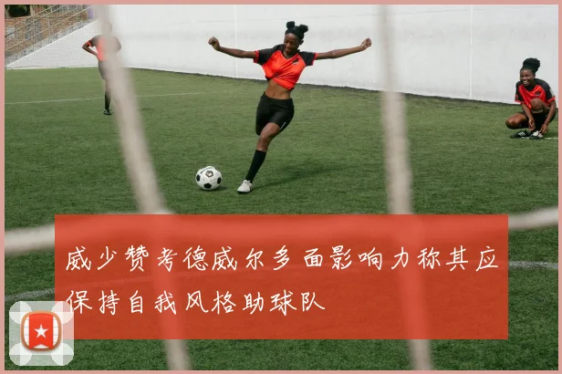 威少赞考德威尔多面影响力称其应保持自我风格助球队