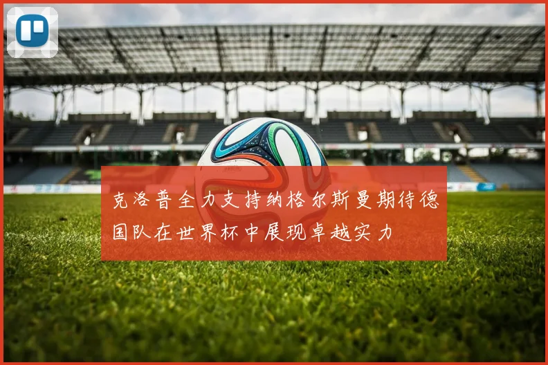 克洛普全力支持纳格尔斯曼期待德国队在世界杯中展现卓越实力