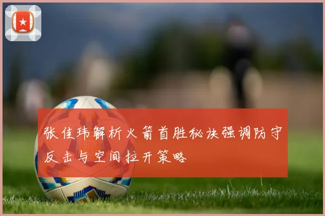 张佳玮解析火箭首胜秘诀强调防守反击与空间拉开策略