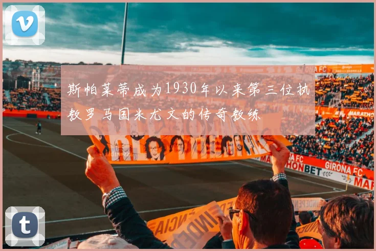 斯帕莱蒂成为1930年以来第三位执教罗马国米尤文的传奇教练