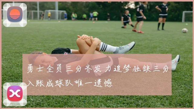 勇士全员三分齐发力追梦独缺三分入账成球队唯一遗憾