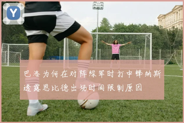 巴洛为何在对阵绿军时打中锋纳斯透露恩比德出场时间限制原因