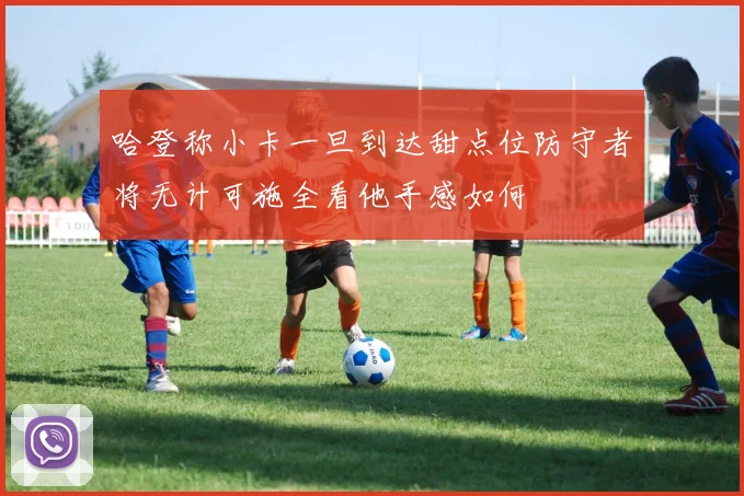 哈登称小卡一旦到达甜点位防守者将无计可施全看他手感如何