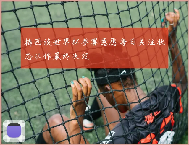 梅西谈世界杯参赛意愿每日关注状态以作最终决定