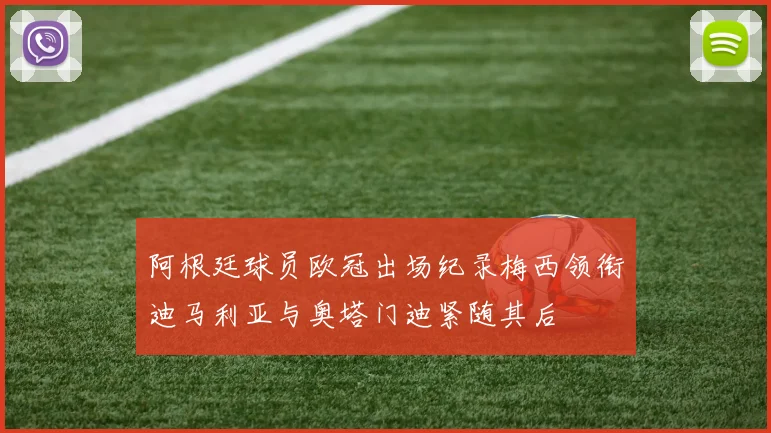 阿根廷球员欧冠出场纪录梅西领衔迪马利亚与奥塔门迪紧随其后