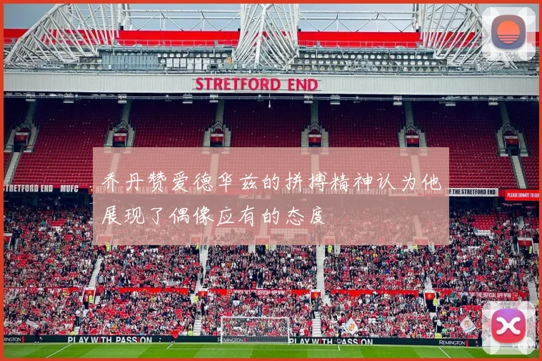 乔丹赞爱德华兹的拼搏精神认为他展现了偶像应有的态度