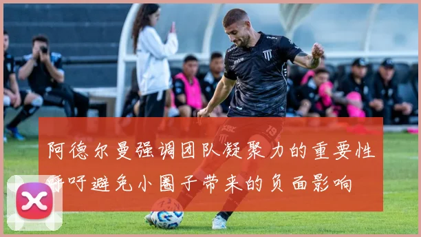 阿德尔曼强调团队凝聚力的重要性呼吁避免小圈子带来的负面影响