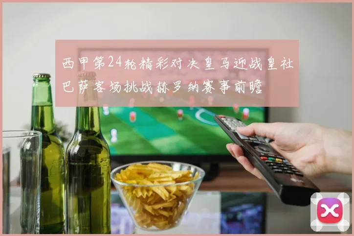 西甲第24轮精彩对决皇马迎战皇社巴萨客场挑战赫罗纳赛事前瞻