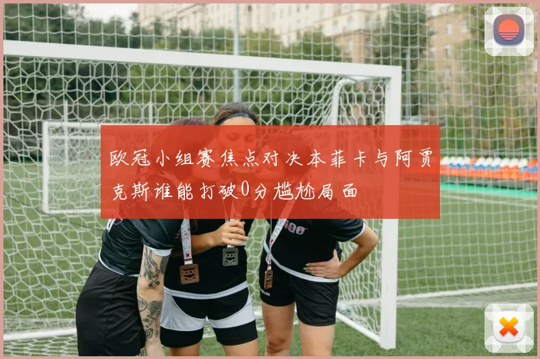 欧冠小组赛焦点对决本菲卡与阿贾克斯谁能打破0分尴尬局面