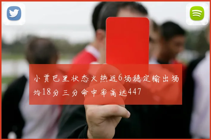 小贾巴里状态火热近6场稳定输出场均18分三分命中率高达447