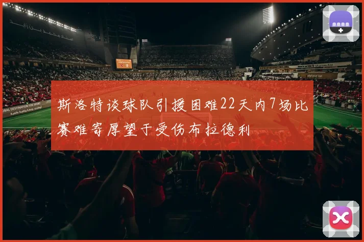 斯洛特谈球队引援困难22天内7场比赛难寄厚望于受伤布拉德利