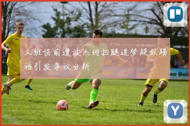 文班伤前遭波杰姆扫腿追梦疑似踢裆引发争议分析
